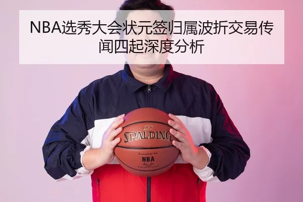 NBA选秀大会状元签归属波折交易传闻四起深度分析